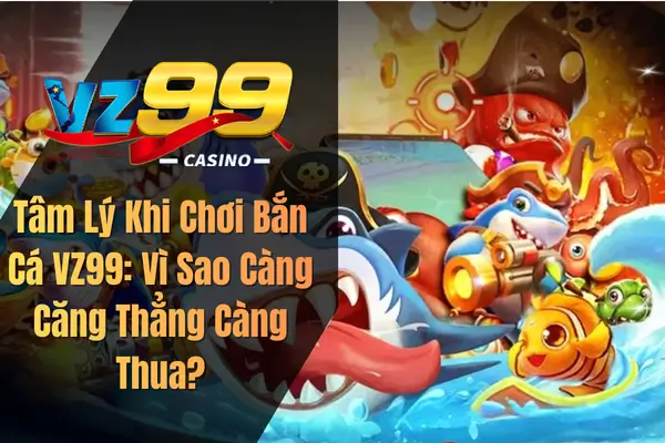 Tâm Lý Khi Chơi Bắn Cá VZ99: Vì Sao Càng Căng Thẳng Càng Thua?